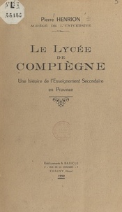Pierre Henrion - Le lycée de Compiègne - Une histoire de l'enseignement secondaire en province.