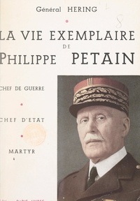 Pierre Héring - La vie exemplaire de Philippe Pétain.