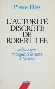 Pierre Illiez - L'Autorité discrète de Robert Lee ou les Victoires manquées de la guerre de Sécession.
