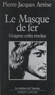 Pierre-Jacques Arrèse - Le masque de fer - L'énigme enfin résolue.