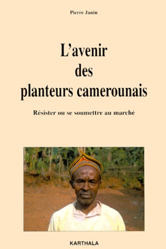 Pierre Janin - L'Avenir Des Planteurs Camerounais. Resister Ou Se Soumettre Au Marche.