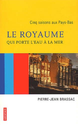 Pierre-Jean Brassac - Le Royaume Qui Porte L'Eau A La Mer. Cinq Saisons Aux Pays-Bas.
