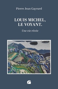 Pierre Jean Gayrard - Louis Michel, le voyant - Une vie rêvée.