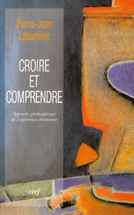 Pierre-Jean Labarrière - Croire Et Comprendre. Approche Philosophique De L'Experience Chretienne.