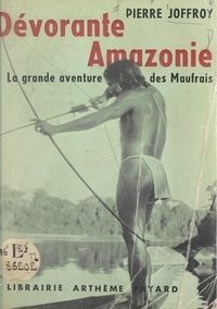 Pierre Joffroy - Dévorante Amazonie - La grande aventure des Maufrais.