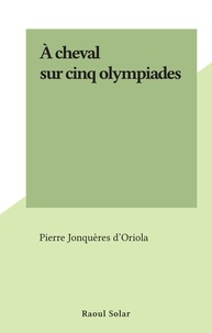 Pierre Jonquères d'Oriola - À cheval sur cinq olympiades.