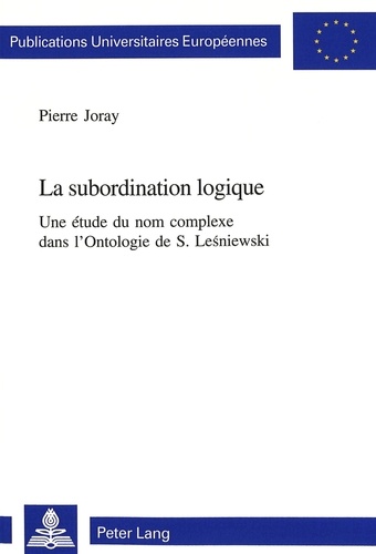 Pierre Joray - La subordination logique - Une étude du nom complexe dans l’Ontologie de S. Le?niewski.