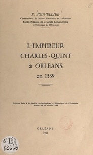 Pierre Jouvellier - L'empereur Charles-Quint à Orléans en 1539 - Lecture faite à la Société archéologique et historique de l'Orléanais, séance du 28 octobre 1960.