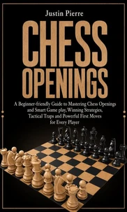 Chess Openings: A Beginner-friendly Guide to Mastering Chess Openings and Smart Game play
