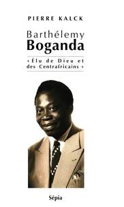 Pierre Kalck - BARTHÉLEMY BOGANDA - Elu de Dieu et des Centrafricains.