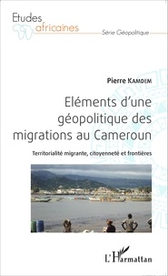 Pierre Kamdem - Eléments d'une géopolitique des migrations au Cameroun - Territorialité migrante, citoyenneté et frontières.