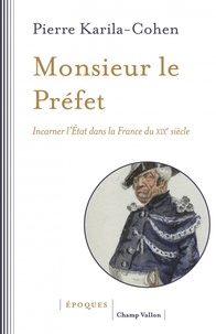 Pierre Karila-Cohen - Monsieur le Préfet - Incarner l'Etat dans la France du XIXe siècle.