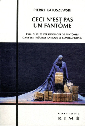 Pierre Katuszewski - Ceci n'est pas un fantôme - Essai sur les personnages de fantômes dans les théâtres antique et contemporain.