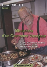 Pierre Labalette - Tribulations d'un gourmand voyageur - Et 140 recettes de cuisine de tous les jours pour vivre mieux.