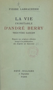 Pierre Labracherie - La vie inimitable d'André Berry, trouvère gascon - Depuis ses origines célestes jusqu'à la publication des Esprits de Garonne.