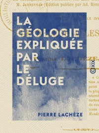 Pierre Lachèze - La Géologie expliquée par le déluge - En conséquence de réflexions sur «Les Éléments de géologie» de M. Jannetaz.