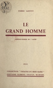 Pierre Ladoué - Le grand homme - Comédie-express en 3 actes.