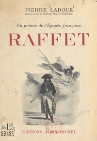 Pierre Ladoué - Raffet - Un peintre de l'épopée française.