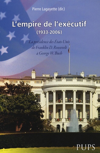 Pierre Lagayette - L'empire de l'exécutif (1933-2006) - La présidence des Etats-Unis de Franklin D. Roosevelt à George W. Bush.