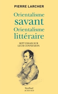 Pierre Larcher - Orientalisme savant, orientalisme littéraire - Sept essais sur leur connexion.