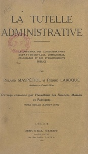 Pierre Laroque et Roland Maspétiol - La tutelle administrative - Le contrôle des administrations départementales, communales, coloniales et des établissements publics.