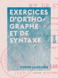 Pierre Larousse - Exercices d'orthographe et de syntaxe - Appliqués à la grammaire complète et à la grammaire supérieure, et de nature à s'adapter à tout autre cours de langue française.