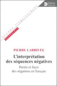 Pierre Larrivée - L'Interpretation Des Sequences Negatives. Portee Et Foyer Des Negations En Francais.