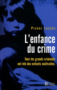 Pierre Lassus - L'enfance du crime - Tous les grands criminels ont été des enfants maltraités.