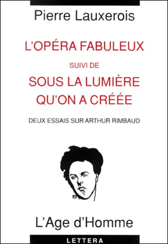 Pierre Lauxerois - L'opéra fabuleux suivi de Sous la lumière qu'on a créée. - Deux essais sur Arthur Rimbaud.