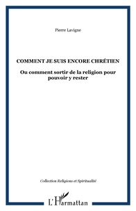 Pierre Lavigne - Comment je suis encore chrétien - Ou Comment sortir de la religion pour pouvoir y rester.