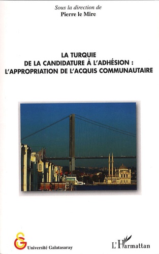 Pierre Le Mire - La Turquie, de la candidature à l'adhésion - L'appropriation de l'acquis communautaire.