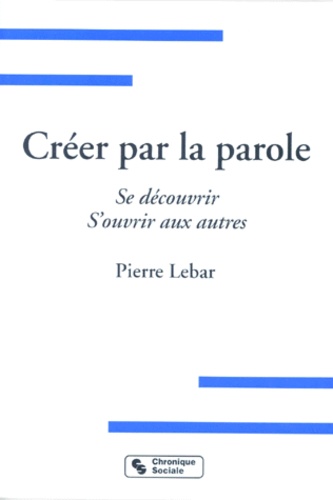 Pierre Lebar - Creer Par La Parole. Se Decouvrir, S'Ouvrir Aux Autres.