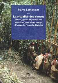 Pierre Lemonnier - La ritualité des choses - Objets, gestes et paroles des initiations masculines baruya (Papouasie-Nouvelle-Guinée).