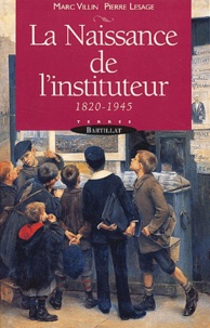 Pierre Lesage et Marc Villin - La Naissance De L'Instituteur. 1820-1945.