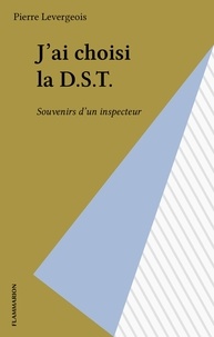 Pierre Levergeois - J'ai choisi la D.S.T. - Souvenirs d'un inspecteur.