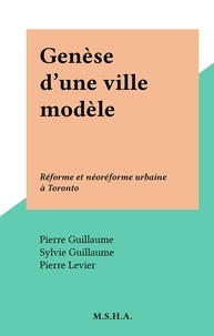 Pierre Levier et Pierre Guillaume - Genèse d'une ville modèle - Réforme et néoréforme urbaine à Toronto.