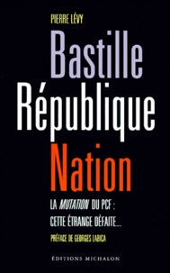 Pierre Lévy - Bastille-Republique-Nation. La Mutation Du Pcf : Cette Etrange Defaite....