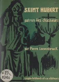 Pierre Lœvenbruck - Saint Hubert, patron des chasseurs - Sa vie, sa légende, son culte.