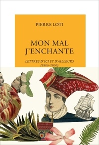 Pierre Loti - Mon mal j'enchante - Lettres d'ici et d'ailleurs (1866-1906).