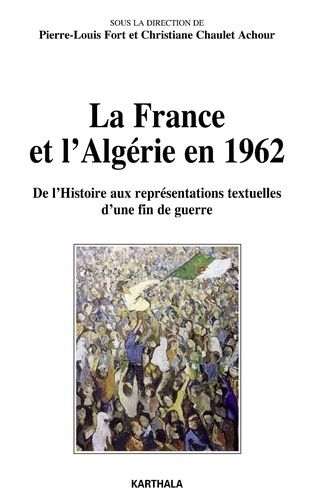 Pierre-Louis Fort et Christiane Chaulet-Achour - La France et l'Algérie en 1962 - De l'histoire aux représentations textuelles d'une fin de guerre.
