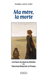 Pierre-Louis Fort - Ma mère, la morte - L'écriture du deuil chez Yourcenar, Beauvoir et Ernaux.