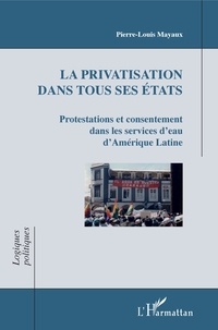 Pierre-Louis Mayaux - La privatisation dans tous ses états - Protestations et consentement dans les services d'eau d'Amérique Latine.