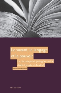 Pierre-Louis Reymond - Le savant, le langage et le pouvoir - Le Livre du plaisir partagé en amitié (Kitāb al-imtā wa-l-muānasa) d'Abū Hayyān al-Tawīdī.