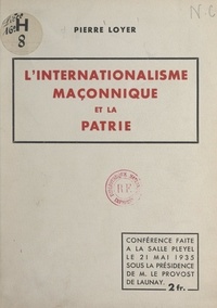 Pierre Loyer et Gaston Le Provost de Launay - L'internationalisme maçonnique et la patrie - Conférence faite à la Salle Pleyel, le 21 mai 1935.