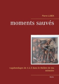 Pierre Lubek - Moments sauvés - Vagabondages de A à Z dans le théâtre de ma mémoire.