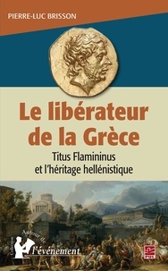 Pierre-Luc Brisson - Le libérateur de la Grèce - Titus Flamininus et l'héritage hellénistique.