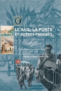 Pierre Lucien Cayrol et Rémy Cazals - Le rail, la poste et autres progrès - Lettres de Pierre Lucien Cayrol 1839-1859.