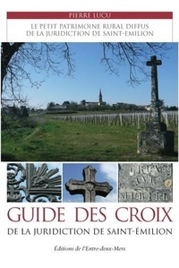Pierre Lucu - Guide des croix de la juridiction de Saint-Emilion - Le petit patrimoine diffus de la juridiction de Saint-Emilion.