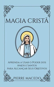Magia Cristã: Aprenda a Usar o Poder dos Anjos e Santos para Alcançar Seus Objetivos
