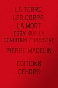 Pierre Madelin - La Terre, les Corps, la Mort - Essai sur la condition terrestre.